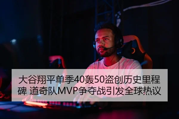大谷翔平单季40轰50盗创历史里程碑 道奇队MVP争夺战引发全球热议
